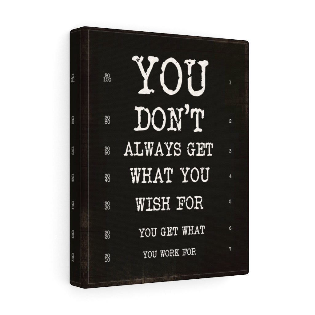 YOU DON'T ALWAYS GET WHAT YOU WISH FOR, YOU GET WHAT YOU WORK FOR