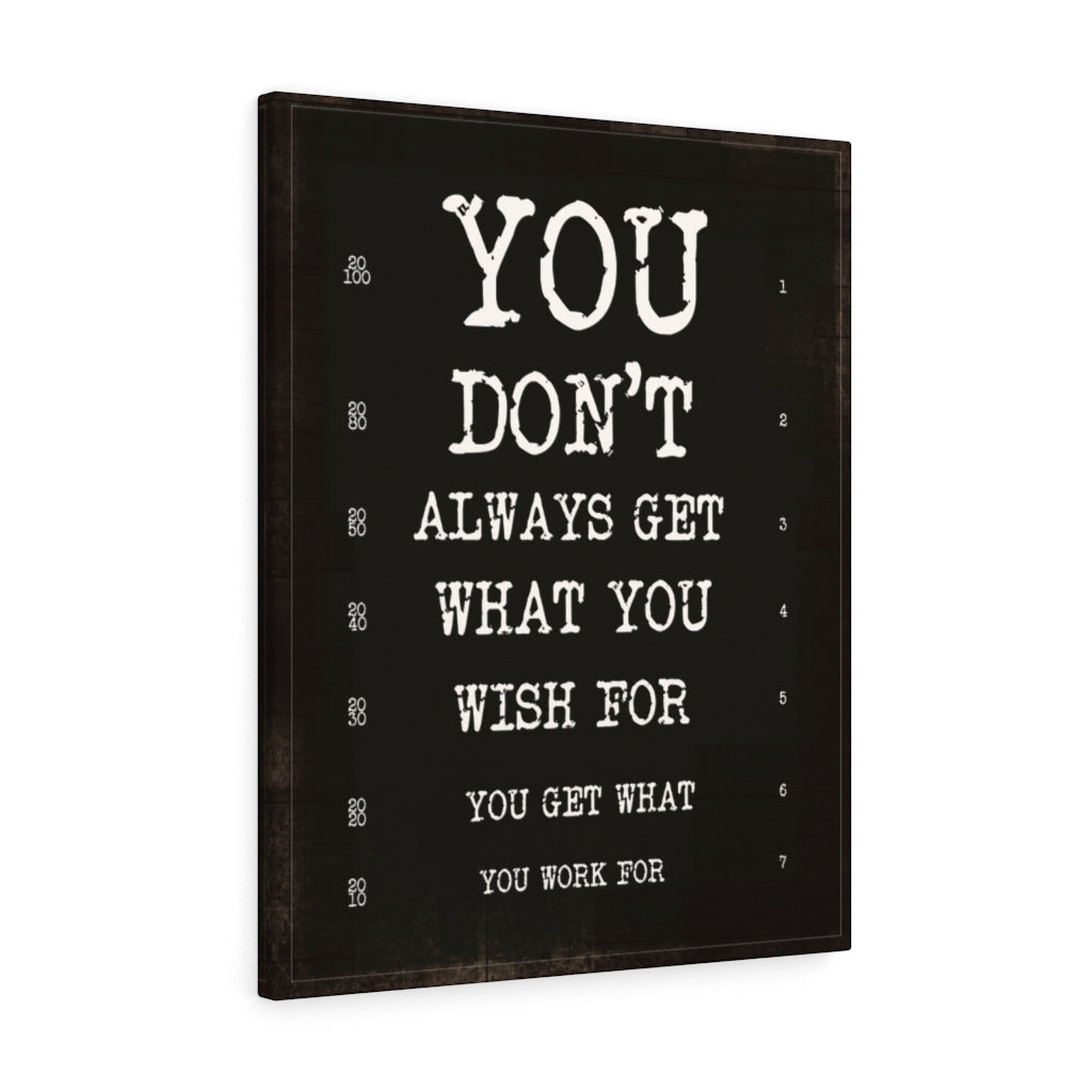 YOU DON'T ALWAYS GET WHAT YOU WISH FOR, YOU GET WHAT YOU WORK FOR