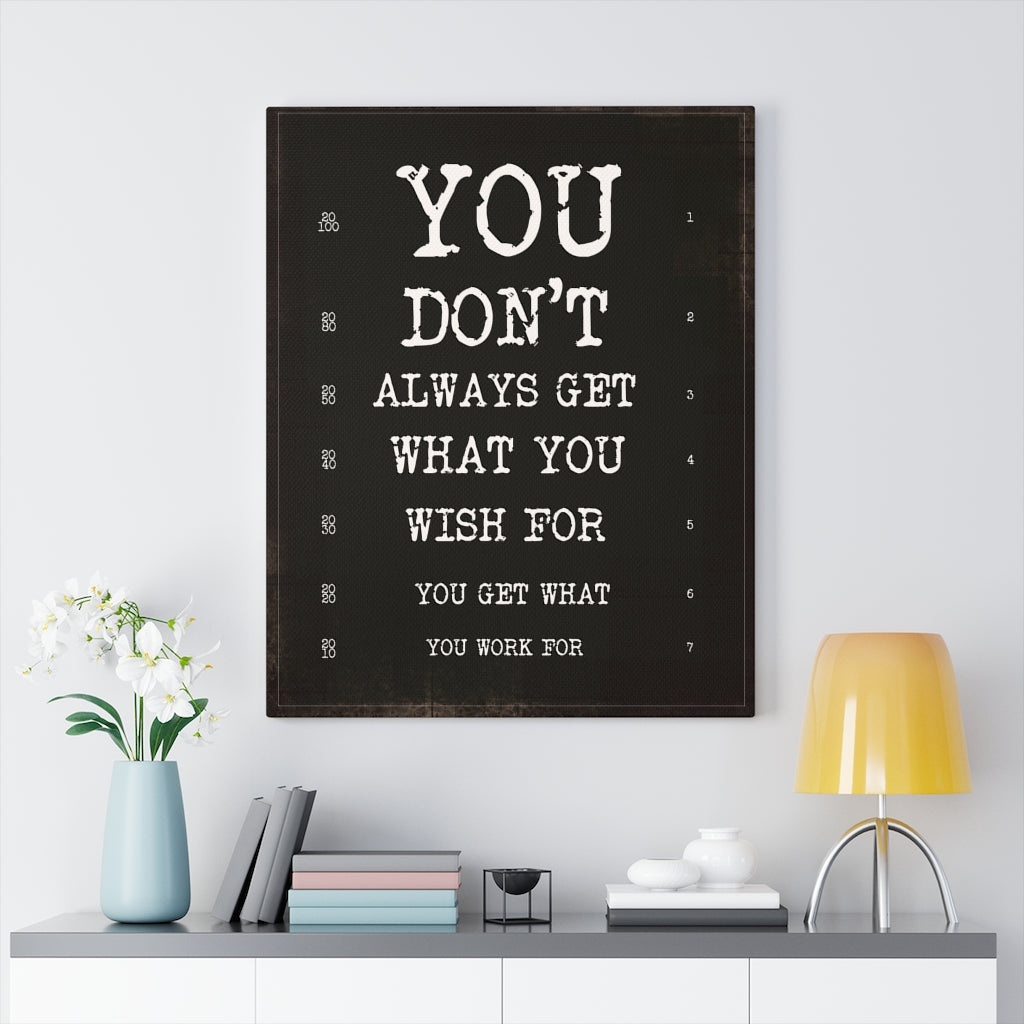 YOU DON'T ALWAYS GET WHAT YOU WISH FOR, YOU GET WHAT YOU WORK FOR