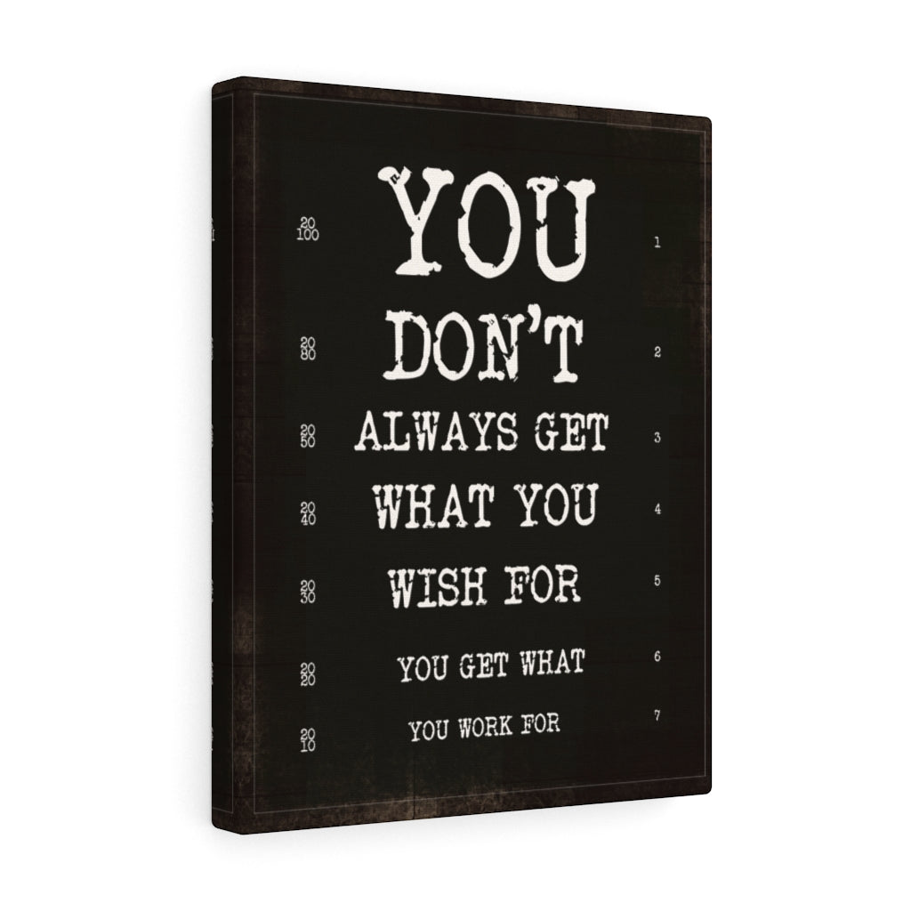 YOU DON'T ALWAYS GET WHAT YOU WISH FOR, YOU GET WHAT YOU WORK FOR